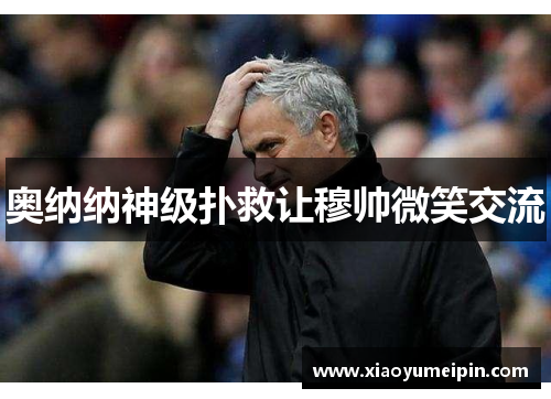 奥纳纳神级扑救让穆帅微笑交流