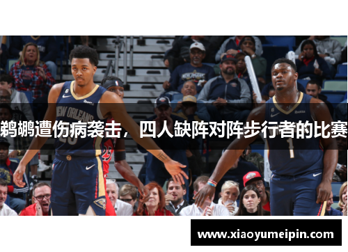 鹈鹕遭伤病袭击，四人缺阵对阵步行者的比赛