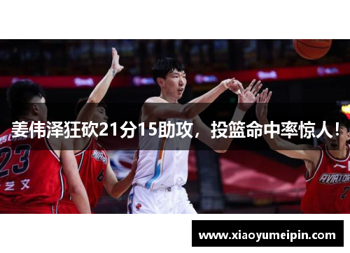 姜伟泽狂砍21分15助攻，投篮命中率惊人！