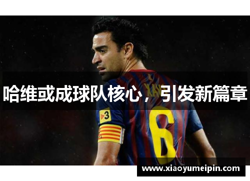 哈维或成球队核心，引发新篇章