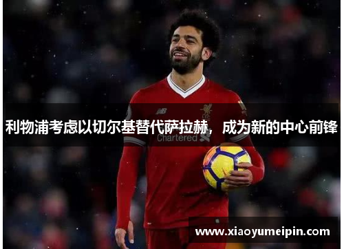 利物浦考虑以切尔基替代萨拉赫，成为新的中心前锋